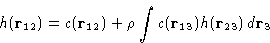 \begin{displaymath}
h(\mathbf{r}_{12}) = c(\mathbf{r}_{12}) + \rho\int c(\mathbf{r}_{13})h(\mathbf{r}_{23})\,d\mathbf{r}_3
\end{displaymath}